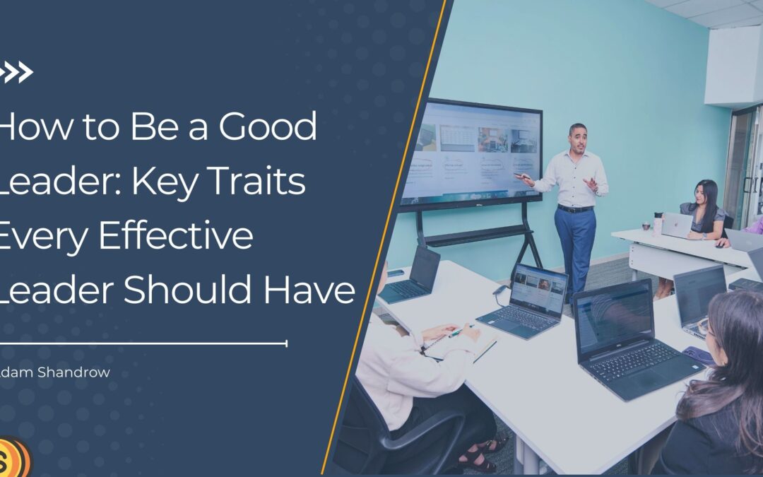 How to Be a Good Leader: Key Traits Every Effective Leader Should Have